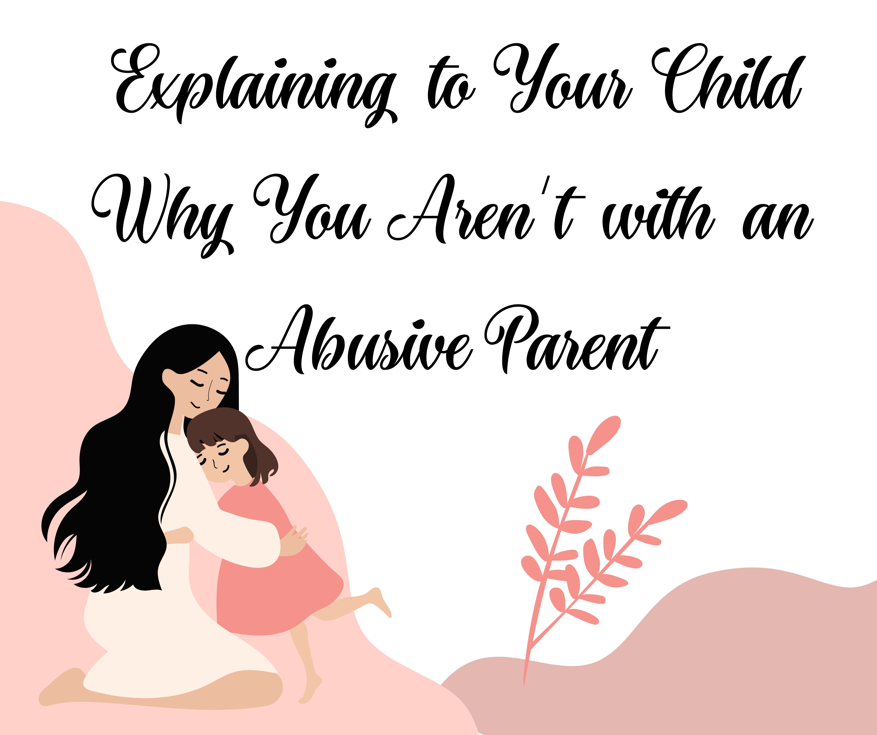 Explaining to Your Child Why You Aren’t with an Abusive Parent